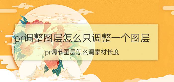 pr调整图层怎么只调整一个图层 pr调节图层怎么调素材长度？